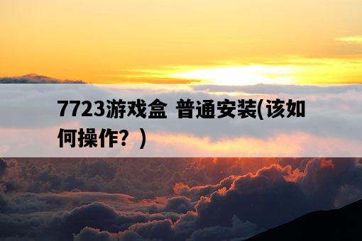 7723游戲盒 普通安裝，該如何操作？-圖1
