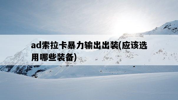 ad索拉卡暴力輸出出裝，應該選用哪些裝備-圖1