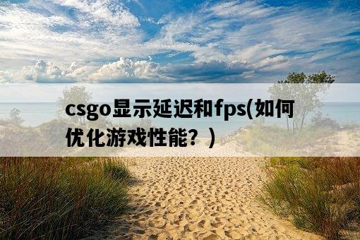 csgo顯示延遲和fps，如何優化游戲性能？-圖1