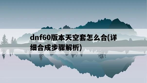 dnf60版本天空套怎么合，詳細合成步驟解析-圖1