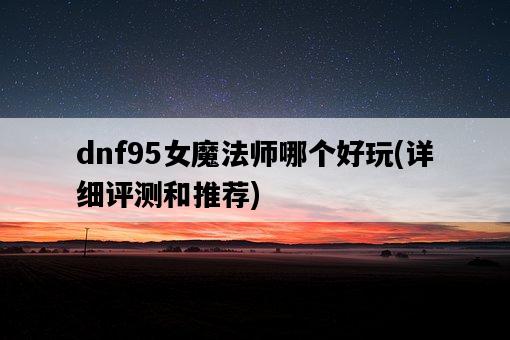 dnf95女魔法師哪個好玩，詳細評測和推薦-圖1