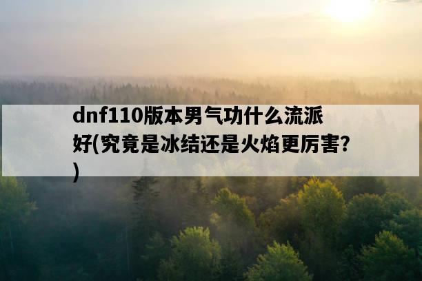 dnf110版本男氣功什么流派好，究竟是冰結還是火焰更厲害？-圖1