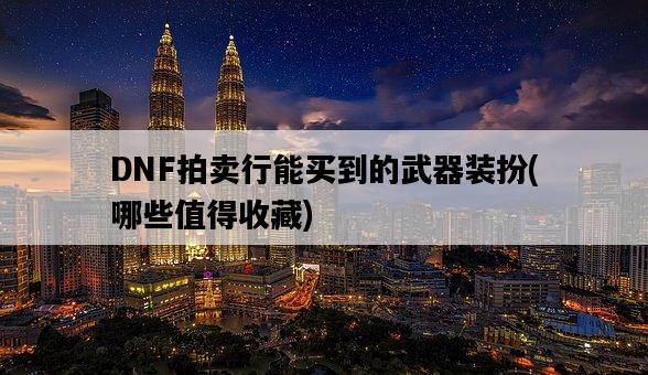 DNF拍賣行能買到的武器裝扮，哪些值得收藏-圖1