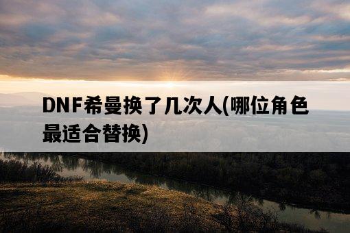 DNF希曼換了幾次人，哪位角色最適合替換-圖1