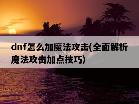 dnf怎么加魔法攻擊，全面解析魔法攻擊加點技巧-圖1