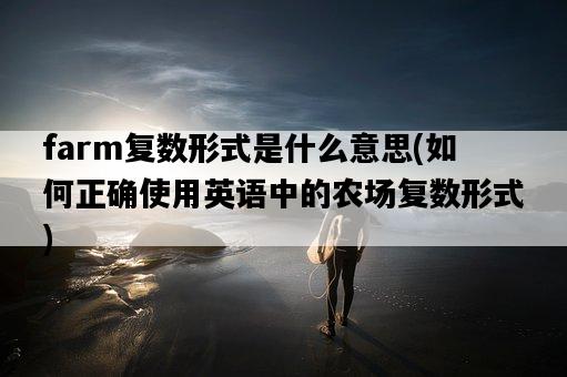 farm復數形式是什么意思，如何正確使用英語中的農場復數形式-圖1