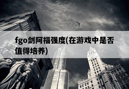 fgo劍阿福強度，在游戲中是否值得培養-圖1