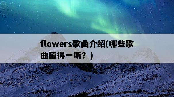 flowers歌曲介紹，哪些歌曲值得一聽？-圖1