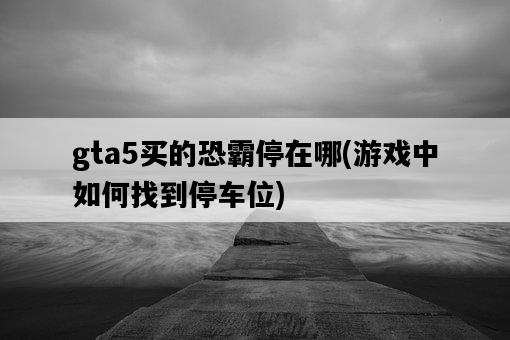 gta5買的恐霸停在哪，游戲中如何找到停車位-圖1
