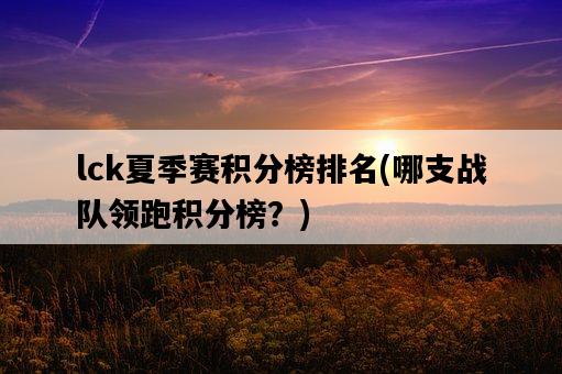 lck夏季賽積分榜排名，哪支戰隊領跑積分榜？-圖1