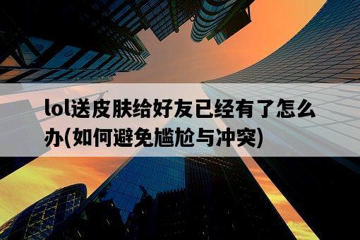 lol送皮膚給好友已經有了怎么辦，如何避免尷尬與沖突-圖1
