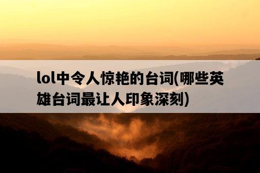 lol中令人驚艷的臺詞，哪些英雄臺詞最讓人印象深刻-圖1