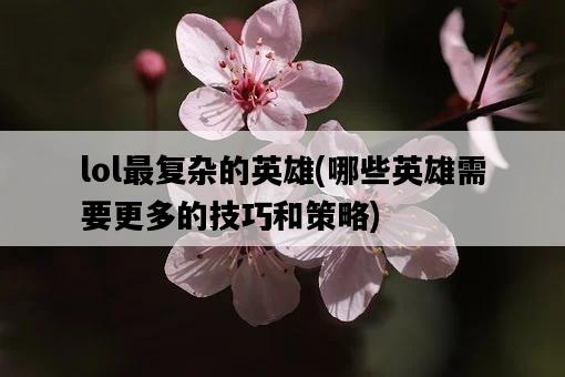 lol最復雜的英雄，哪些英雄需要更多的技巧和策略-圖1