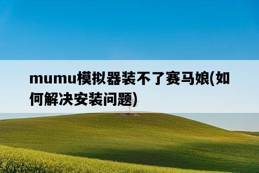 mumu模擬器裝不了賽馬娘，如何解決安裝問題-圖1
