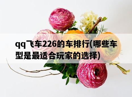 qq飛車226的車排行，哪些車型是最適合玩家的選擇-圖1