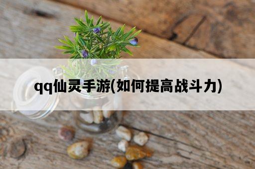 qq仙靈手游，如何提高戰斗力-圖1