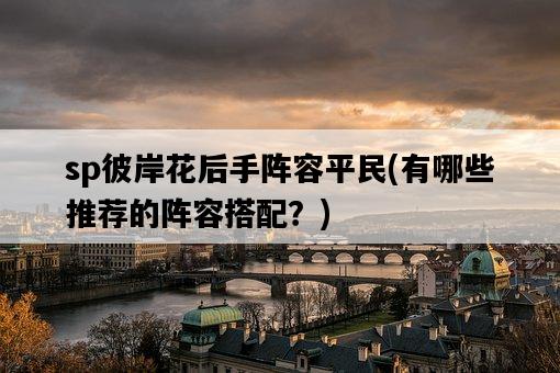 sp彼岸花后手陣容平民，有哪些推薦的陣容搭配？-圖1