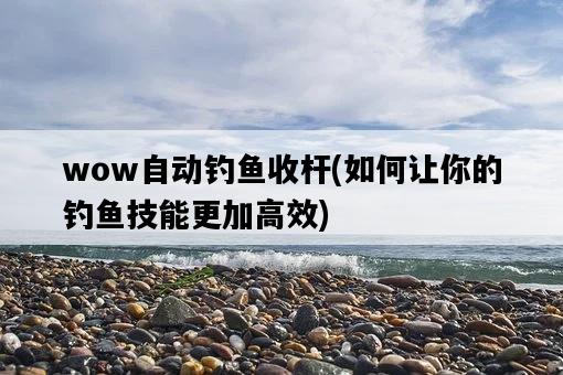 wow自動釣魚收桿，如何讓你的釣魚技能更加高效-圖1