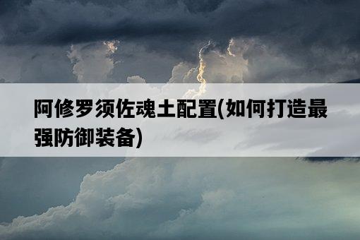 阿修羅須佐魂土配置，如何打造最強防御裝備-圖1
