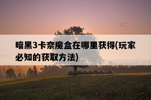 暗黑3卡奈魔盒在哪里獲得，玩家必知的獲取方法-圖1