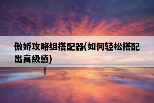 傲嬌攻略組搭配器，如何輕松搭配出高級感-圖1