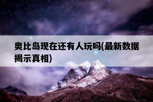 奧比島現在還有人玩嗎，最新數據揭示真相-圖1