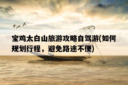寶雞太白山旅游攻略自駕游，如何規劃行程，避免路途不便-圖1