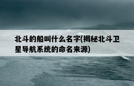 北斗的船叫什么名字，揭秘北斗衛星導航系統的命名來源-圖1