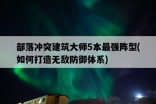 部落沖突建筑大師5本最強陣型，如何打造無敵防御體系-圖1