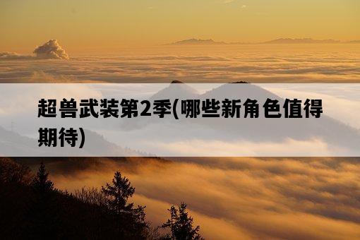 超獸武裝第2季，哪些新角色值得期待-圖1