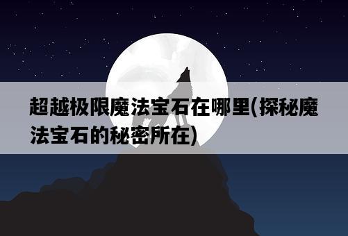 超越極限魔法寶石在哪里，探秘魔法寶石的秘密所在-圖1