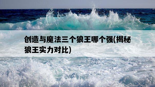 創造與魔法三個狼王哪個強，揭秘狼王實力對比-圖1