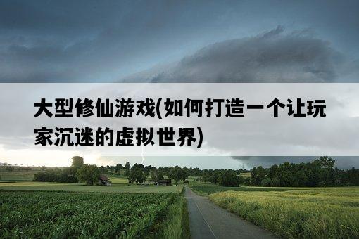 大型修仙游戲，如何打造一個讓玩家沉迷的虛擬世界-圖1