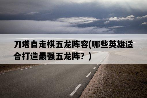 刀塔自走棋五龍陣容，哪些英雄適合打造最強五龍陣？-圖1