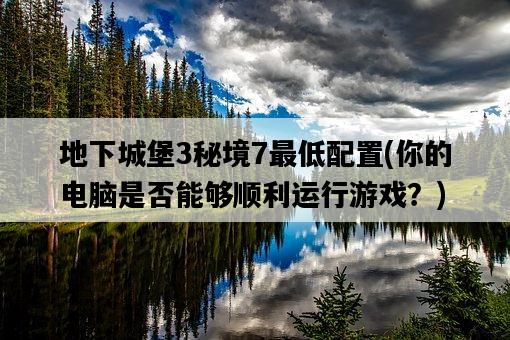 地下城堡3秘境7最低配置，你的電腦是否能夠順利運行游戲？-圖1