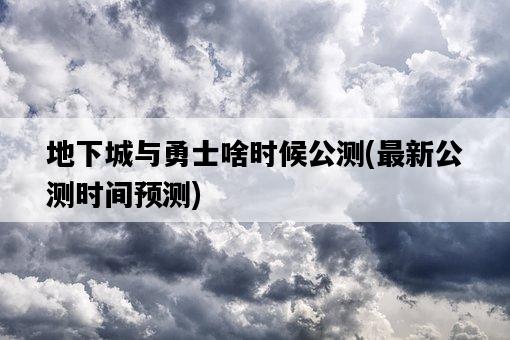 地下城與勇士啥時候公測，最新公測時間預測-圖1