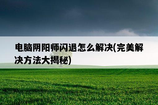 電腦陰陽師閃退怎么解決，完美解決方法大揭秘-圖1