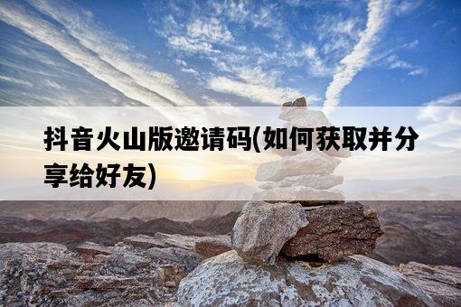 抖音火山版邀請碼，如何獲取并分享給好友-圖1