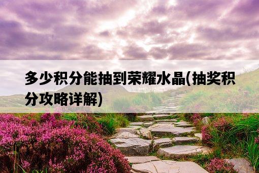 多少積分能抽到榮耀水晶，抽獎積分攻略詳解-圖1