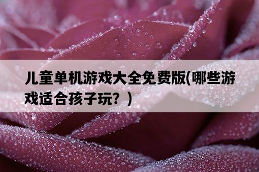 兒童單機游戲大全免費版，哪些游戲適合孩子玩？-圖1