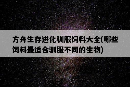 方舟生存進化馴服飼料大全，哪些飼料最適合馴服不同的生物-圖1