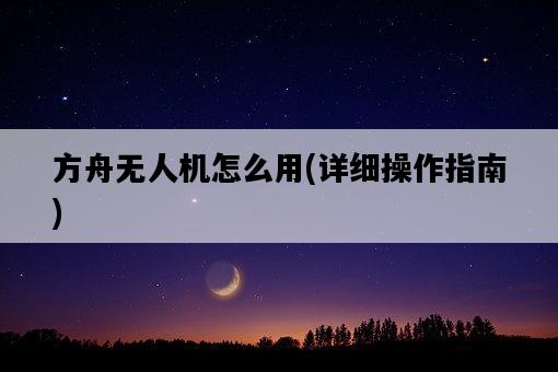 方舟無人機怎么用，詳細操作指南-圖1