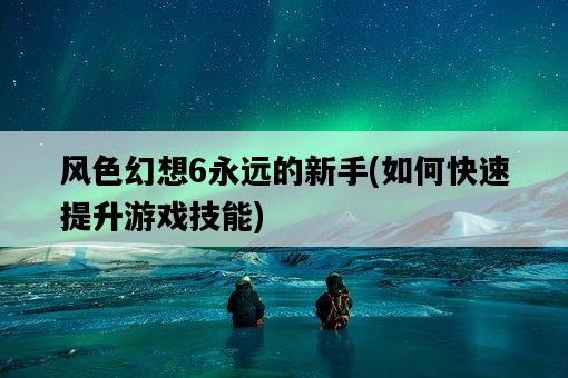 風色幻想6永遠的新手，如何快速提升游戲技能-圖1