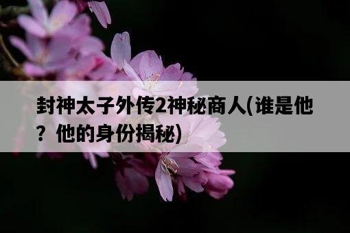 封神太子外傳2神秘商人，誰是他？他的身份揭秘-圖1