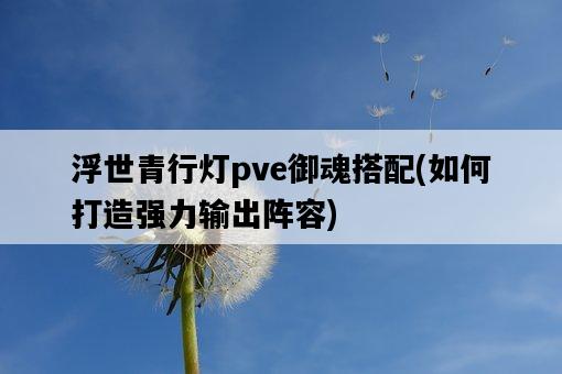 浮世青行燈pve御魂搭配，如何打造強力輸出陣容-圖1