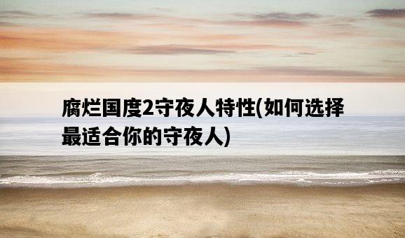腐爛國度2守夜人特性，如何選擇最適合你的守夜人-圖1