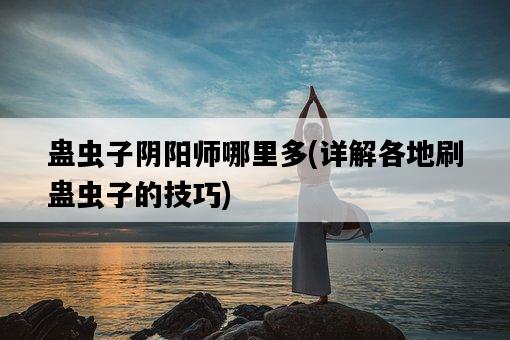 蠱蟲子陰陽師哪里多，詳解各地刷蠱蟲子的技巧-圖1