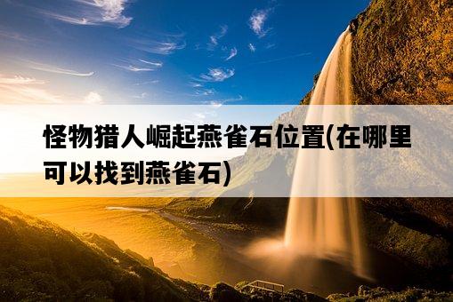 怪物獵人崛起燕雀石位置，在哪里可以找到燕雀石-圖1