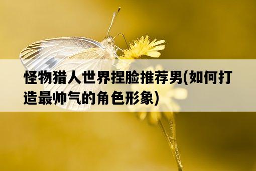 怪物獵人世界捏臉推薦男，如何打造最帥氣的角色形象-圖1