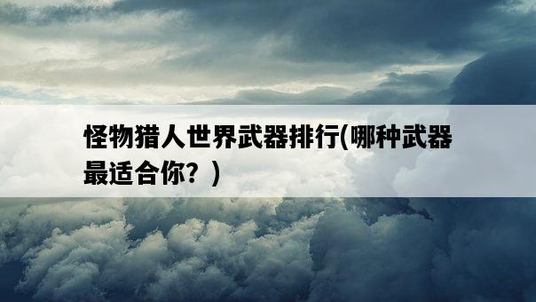 怪物獵人世界武器排行，哪種武器最適合你？-圖1